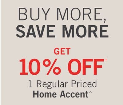 BUY MORE, SAVE MORE GET 10% OFF+ 1 Regular Priced Home Accent^