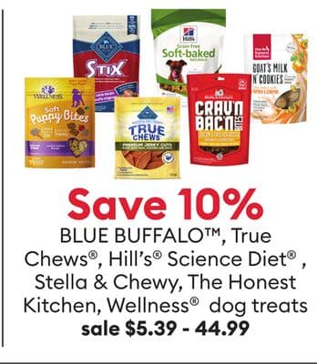 Save 10% BLUE BUFFALO™, True Chews®, Hill's® Science Diet®, Stella & Chewy, The Honest Kitchen, Wellness® dog treats