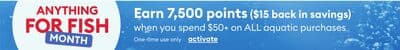 Earn 7,500 points when you spend $50+ on ALL aquatic purchases (one time use)